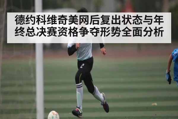 德约科维奇美网后复出状态与年终总决赛资格争夺形势全面分析 | PG