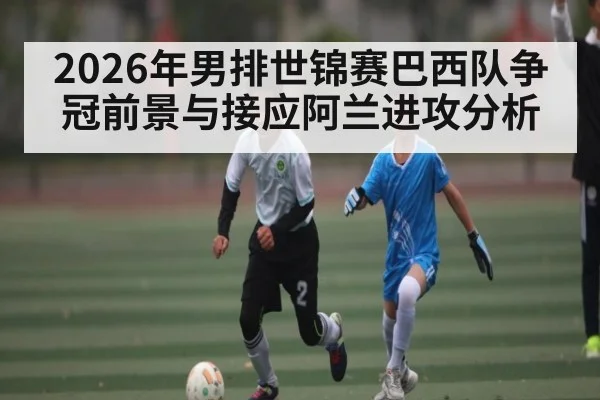 2026年男排世锦赛巴西队争冠前景与接应阿兰进攻分析 | PG