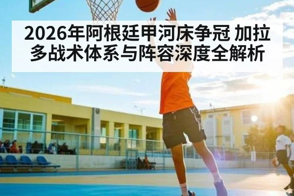 2026年阿根廷甲河床争冠 加拉多战术体系与阵容深度全解析