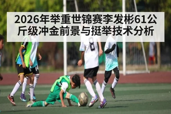 2026年举重世锦赛李发彬61公斤级冲金前景与挺举技术分析 | PG